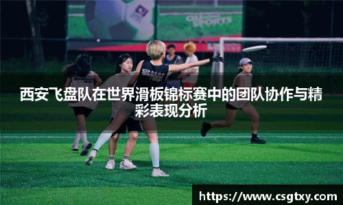 西安飞盘队在世界滑板锦标赛中的团队协作与精彩表现分析